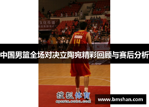 中国男篮全场对决立陶宛精彩回顾与赛后分析