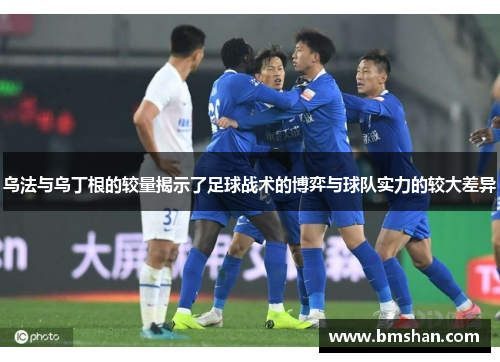 乌法与乌丁根的较量揭示了足球战术的博弈与球队实力的较大差异
