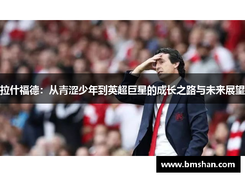 拉什福德：从青涩少年到英超巨星的成长之路与未来展望