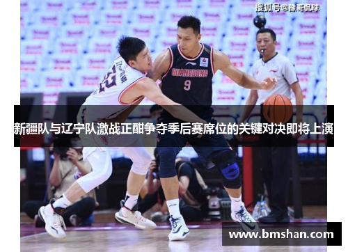 新疆队与辽宁队激战正酣争夺季后赛席位的关键对决即将上演