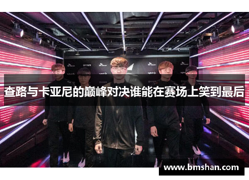 查路与卡亚尼的巅峰对决谁能在赛场上笑到最后