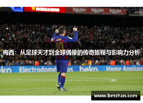 梅西：从足球天才到全球偶像的传奇旅程与影响力分析