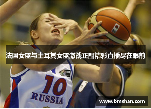 法国女篮与土耳其女篮激战正酣精彩直播尽在眼前